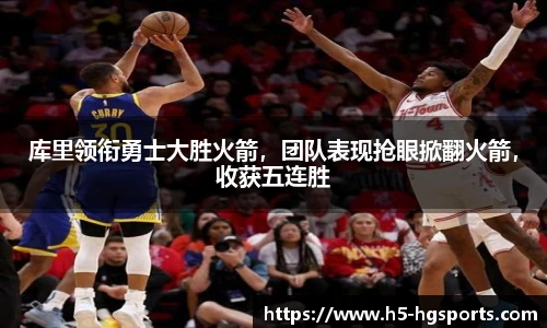 库里领衔勇士大胜火箭，团队表现抢眼掀翻火箭，收获五连胜
