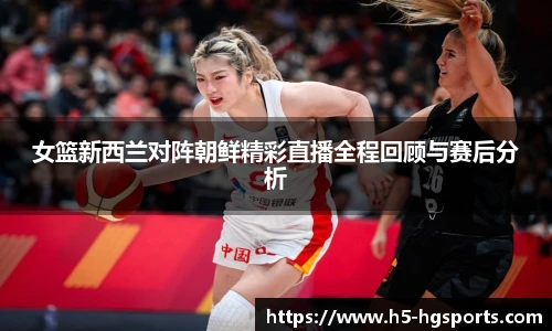 女篮新西兰对阵朝鲜精彩直播全程回顾与赛后分析