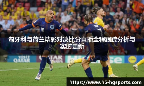 匈牙利与荷兰精彩对决比分直播全程跟踪分析与实时更新