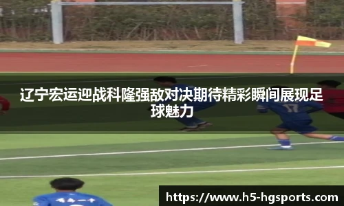 辽宁宏运迎战科隆强敌对决期待精彩瞬间展现足球魅力