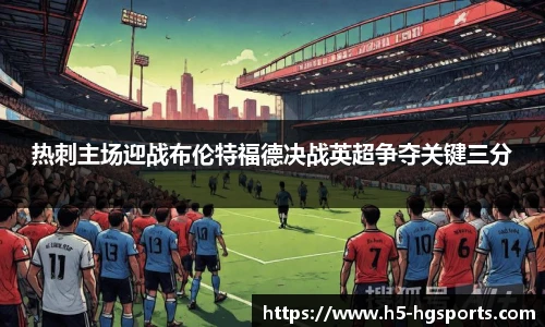 热刺主场迎战布伦特福德决战英超争夺关键三分