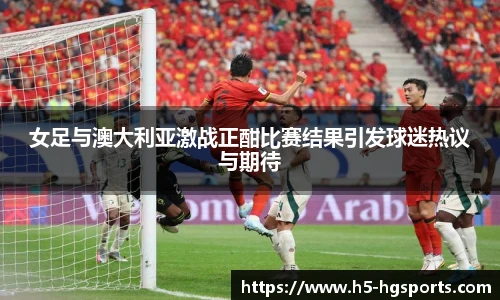 女足与澳大利亚激战正酣比赛结果引发球迷热议与期待
