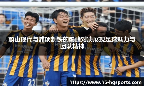 蔚山现代与浦项制铁的巅峰对决展现足球魅力与团队精神