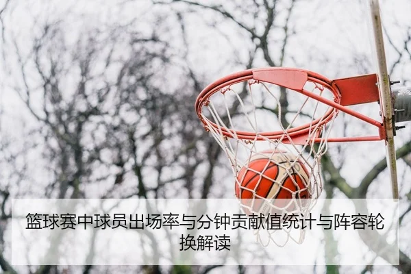 篮球赛中球员出场率与分钟贡献值统计与阵容轮换解读
