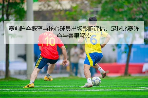 赛前阵容概率与核心球员出场影响评估：足球比赛阵容与赛果解读