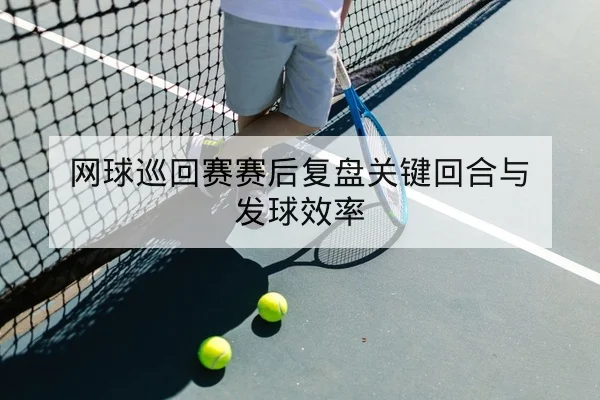 网球巡回赛赛后复盘关键回合与发球效率