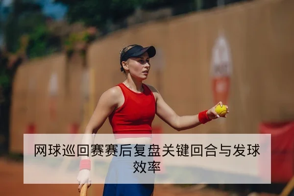 网球巡回赛赛后复盘关键回合与发球效率