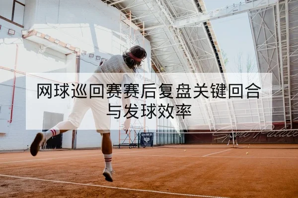 网球巡回赛赛后复盘关键回合与发球效率