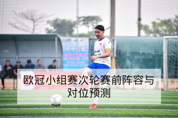 欧冠淘汰赛首发阵容与赛前关键对位